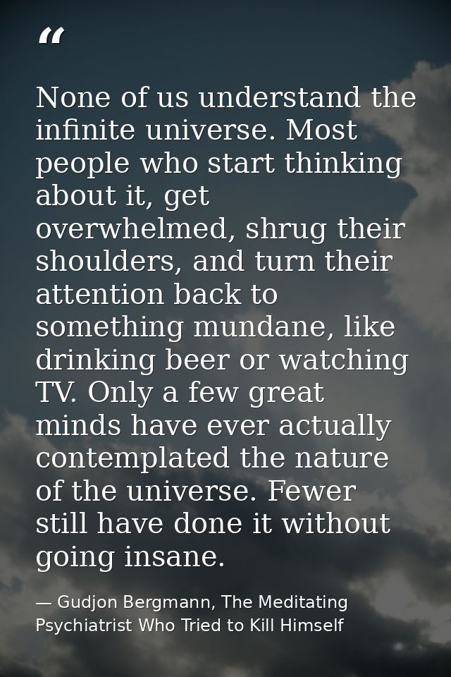 None of us understand the infinite universe. Most people who start thinking about it, get overwhelmed, shrug their shoul — Gudjon Bergmann, The Meditating Psychiatrist Who Tried to Kill Himself