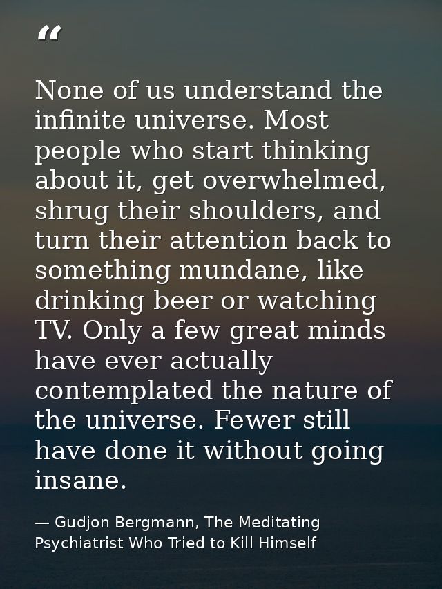 None of us understand the infinite universe. Most people who start thinking about it, get overwhelmed, shrug their shoul — Gudjon Bergmann, The Meditating Psychiatrist Who Tried to Kill Himself
