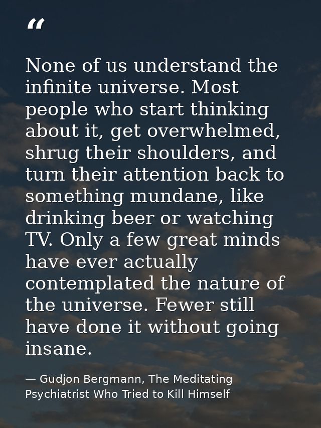 None of us understand the infinite universe. Most people who start thinking about it, get overwhelmed, shrug their shoul — Gudjon Bergmann, The Meditating Psychiatrist Who Tried to Kill Himself