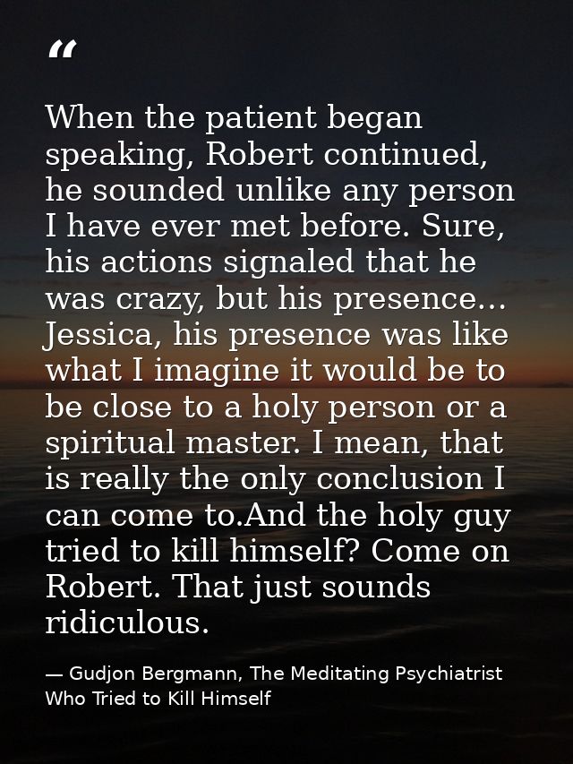 When the patient began speaking, Robert continued, he sounded unlike any person I have ever met before. Sure, his action — Gudjon Bergmann, The Meditating Psychiatrist Who Tried to Kill Himself