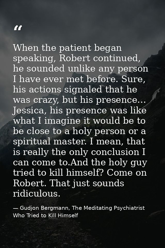 When the patient began speaking, Robert continued, he sounded unlike any person I have ever met before. Sure, his action — Gudjon Bergmann, The Meditating Psychiatrist Who Tried to Kill Himself