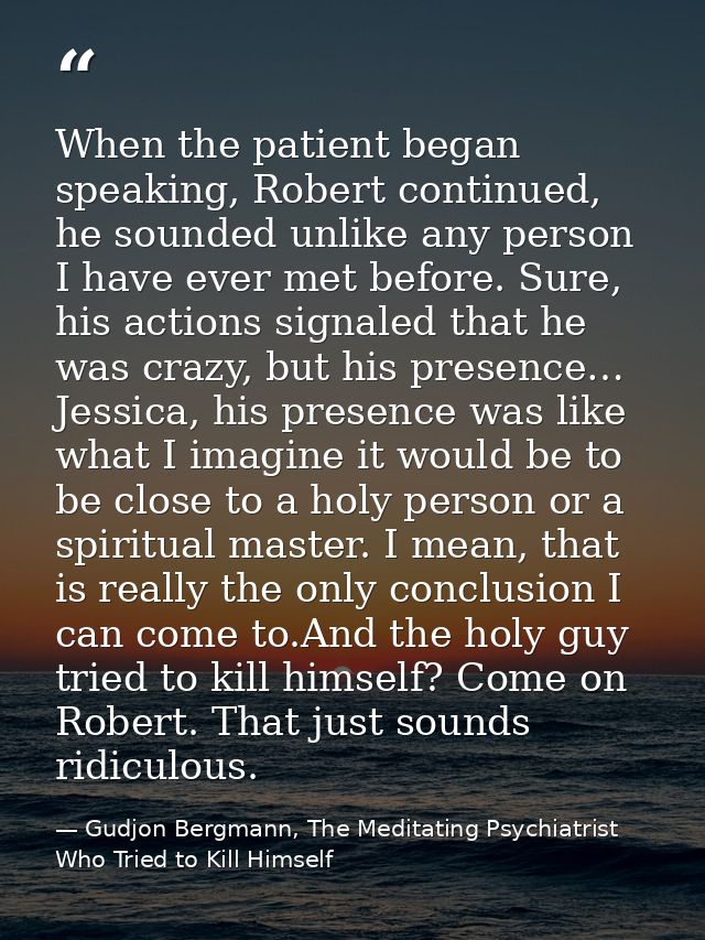 When the patient began speaking, Robert continued, he sounded unlike any person I have ever met before. Sure, his action — Gudjon Bergmann, The Meditating Psychiatrist Who Tried to Kill Himself