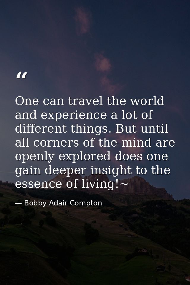 One can travel the world and experience a lot of different things. But until all corners of the mind are openly explored — Bobby Adair Compton
