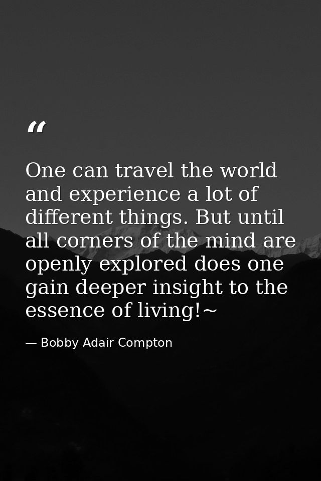One can travel the world and experience a lot of different things. But until all corners of the mind are openly explored — Bobby Adair Compton