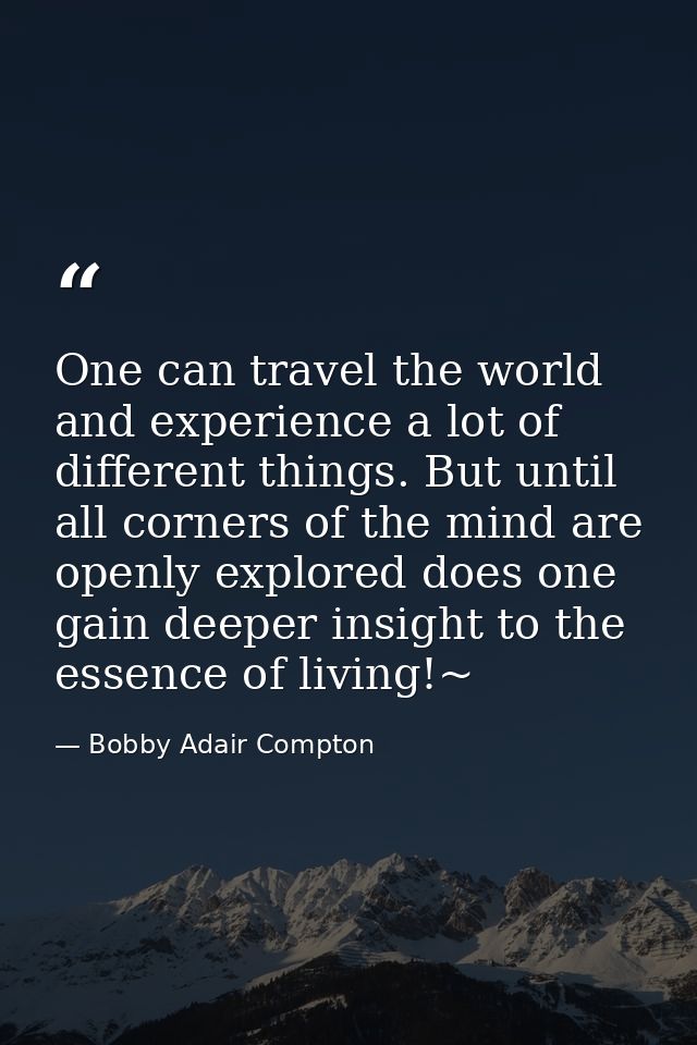 One can travel the world and experience a lot of different things. But until all corners of the mind are openly explored — Bobby Adair Compton