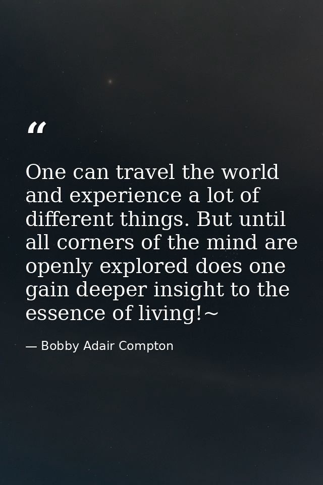 One can travel the world and experience a lot of different things. But until all corners of the mind are openly explored — Bobby Adair Compton