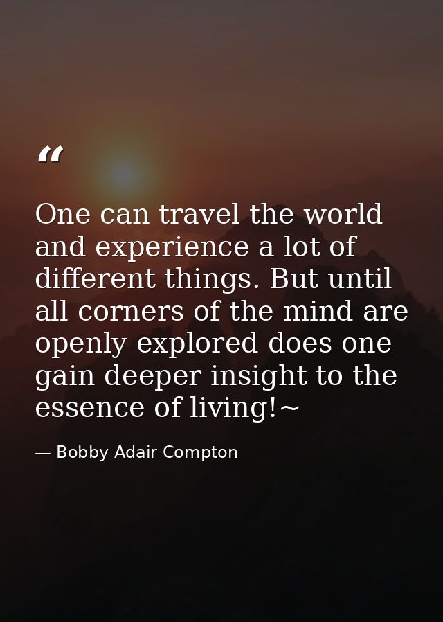 One can travel the world and experience a lot of different things. But until all corners of the mind are openly explored — Bobby Adair Compton