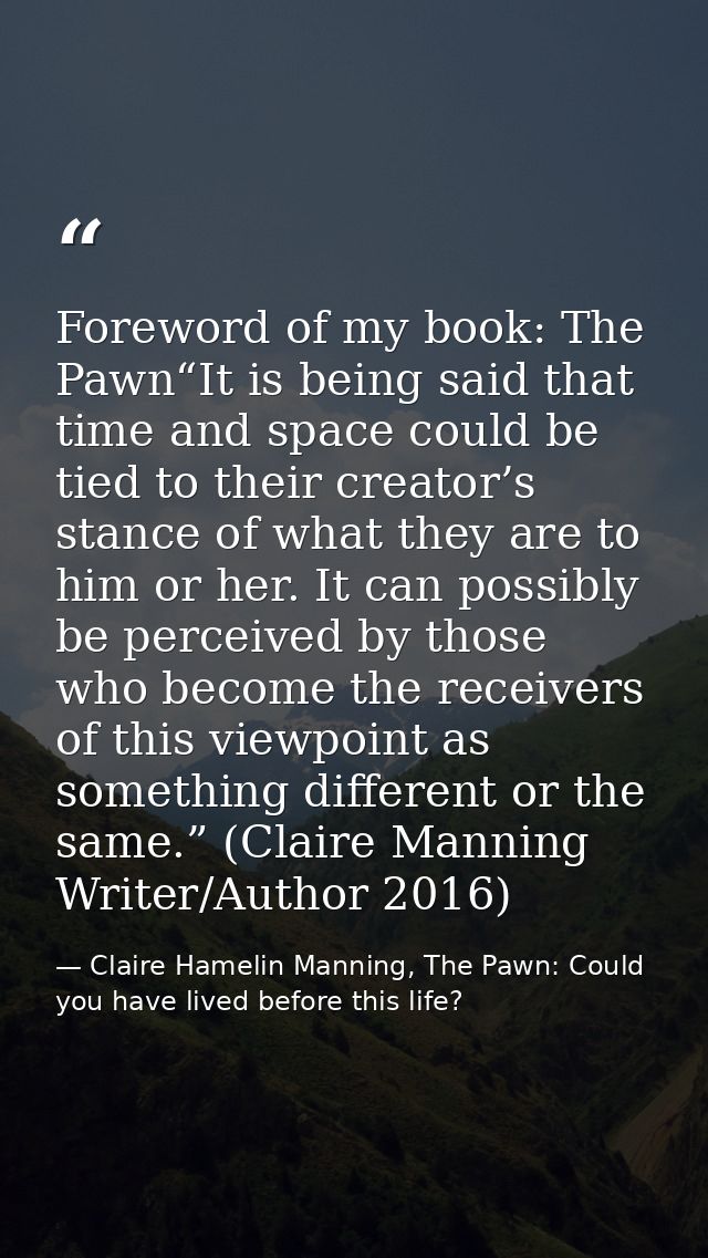 Foreword of my book: The Pawn“It is being said that time and space could be tied to their creator’s stance of what they  — Claire Hamelin Manning, The Pawn: Could you have lived before this life?