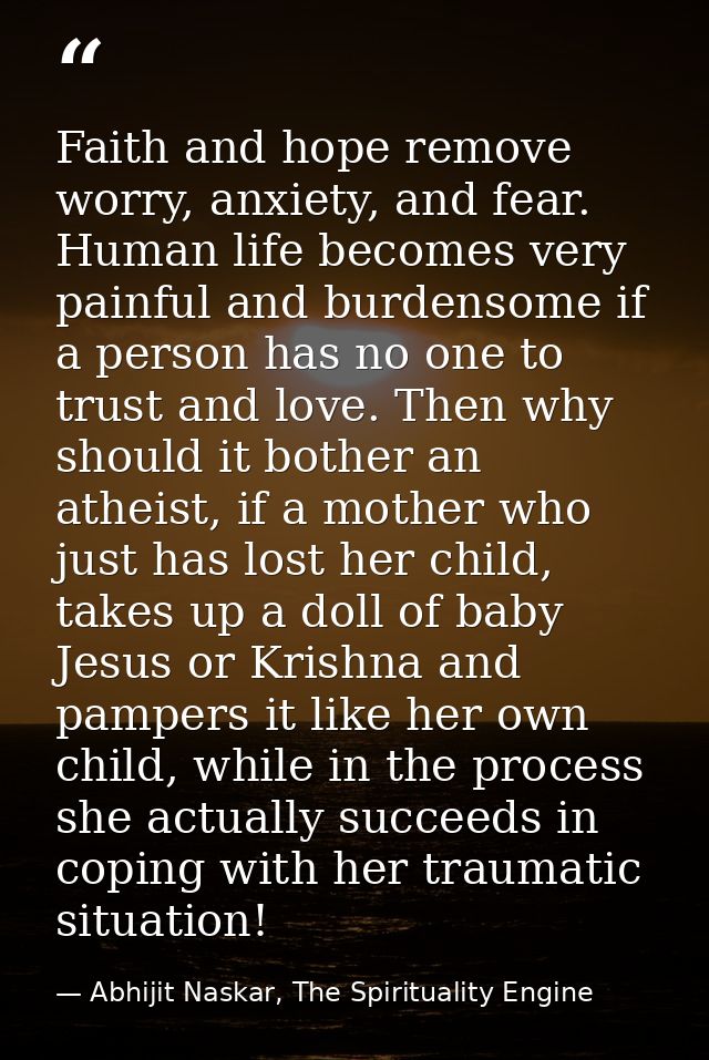 Faith and hope remove worry, anxiety, and fear. Human life becomes very painful and burdensome if a person has no one to — Abhijit Naskar, The Spirituality Engine