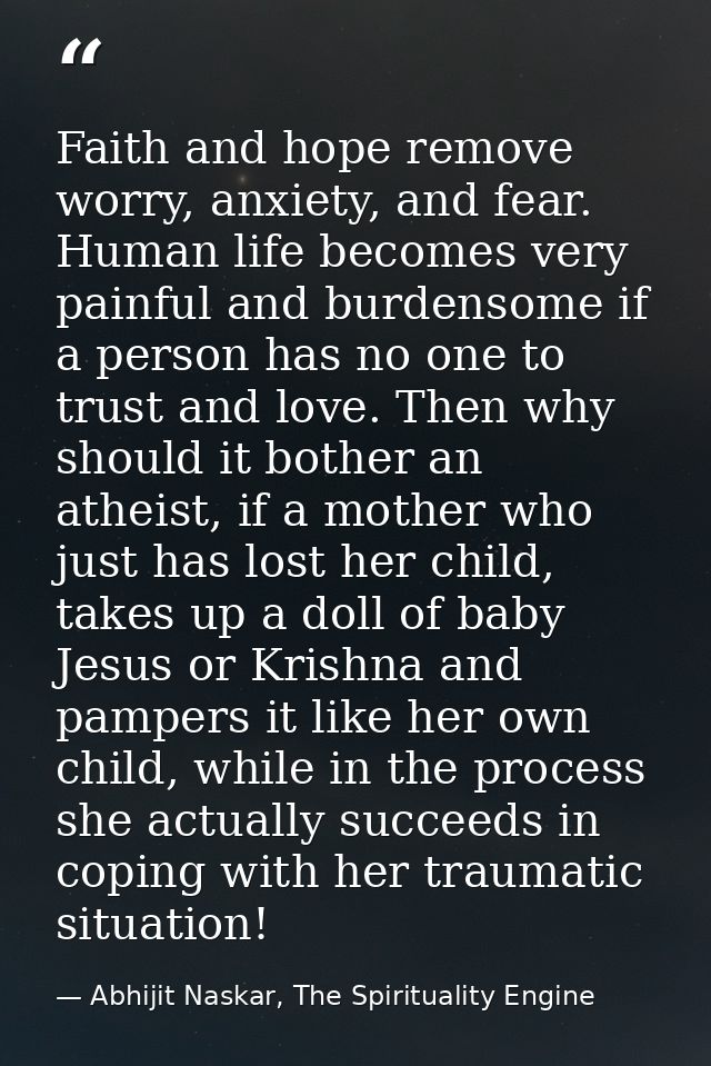 Faith and hope remove worry, anxiety, and fear. Human life becomes very painful and burdensome if a person has no one to — Abhijit Naskar, The Spirituality Engine