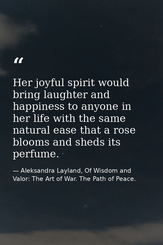 Her joyful spirit would bring laughter and happiness to anyone in her life with the same natural ease that a rose blooms — Aleksandra Layland, Of Wisdom and Valor: The Art of War. The Path of Peace.