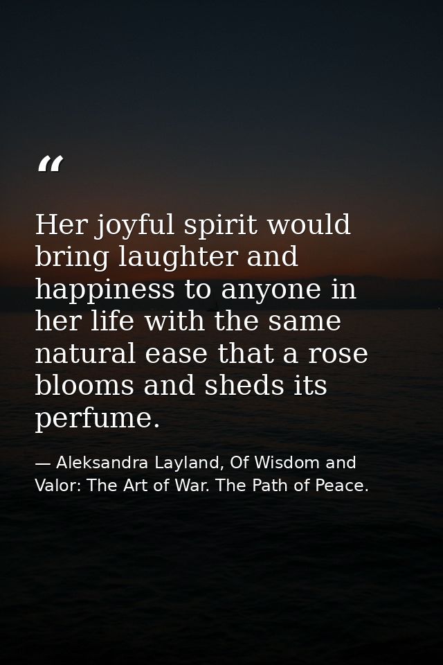 Her joyful spirit would bring laughter and happiness to anyone in her life with the same natural ease that a rose blooms — Aleksandra Layland, Of Wisdom and Valor: The Art of War. The Path of Peace.