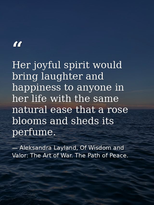 Her joyful spirit would bring laughter and happiness to anyone in her life with the same natural ease that a rose blooms — Aleksandra Layland, Of Wisdom and Valor: The Art of War. The Path of Peace.