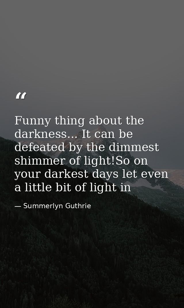 Funny thing about the darkness... It can be defeated by the dimmest shimmer of light!So on your darkest days let even a  — Summerlyn Guthrie