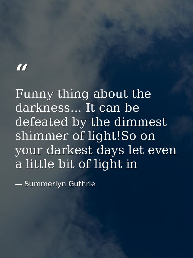 Funny thing about the darkness... It can be defeated by the dimmest shimmer of light!So on your darkest days let even a  — Summerlyn Guthrie