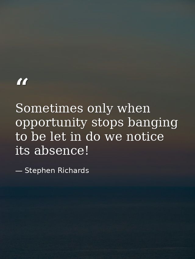 Sometimes only when opportunity stops banging to be let in do we notice its absence! — Stephen Richards