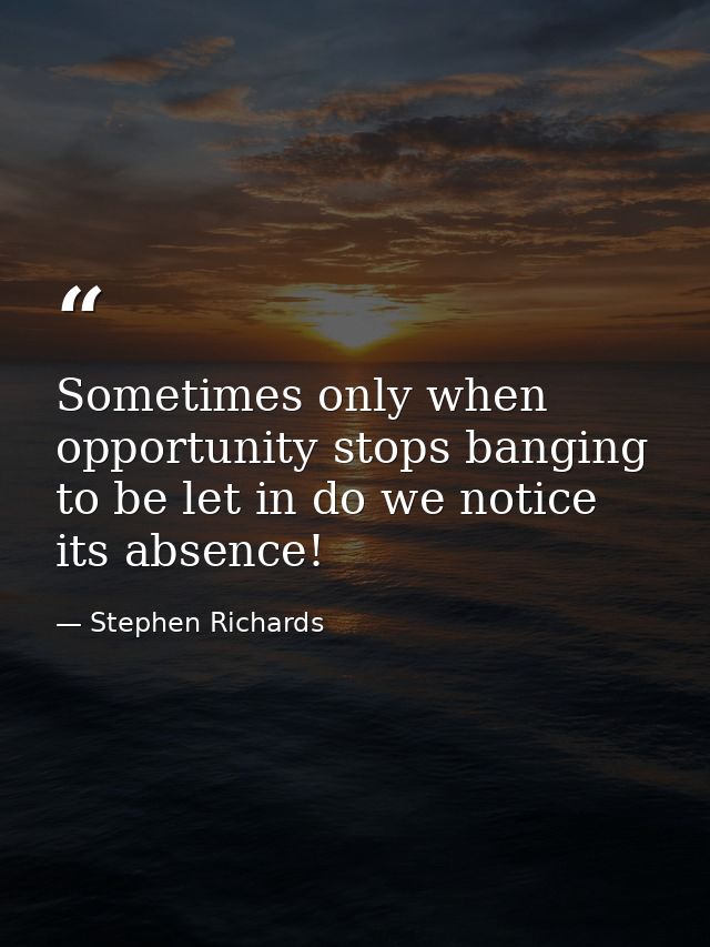Sometimes only when opportunity stops banging to be let in do we notice its absence! — Stephen Richards