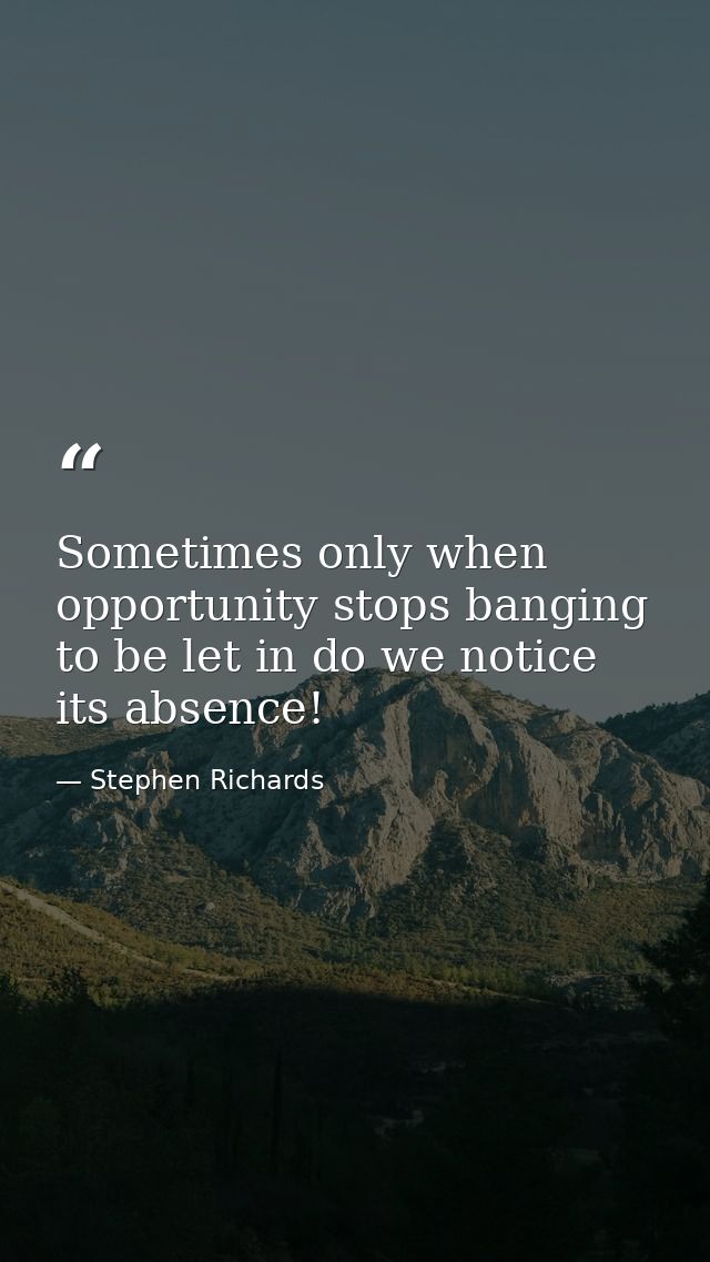 Sometimes only when opportunity stops banging to be let in do we notice its absence! — Stephen Richards