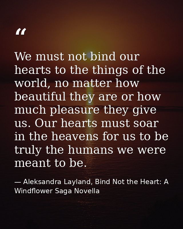 We must not bind our hearts to the things of the world, no matter how beautiful they are or how much pleasure they give  — Aleksandra Layland, Bind Not the Heart: A Windflower Saga Novella