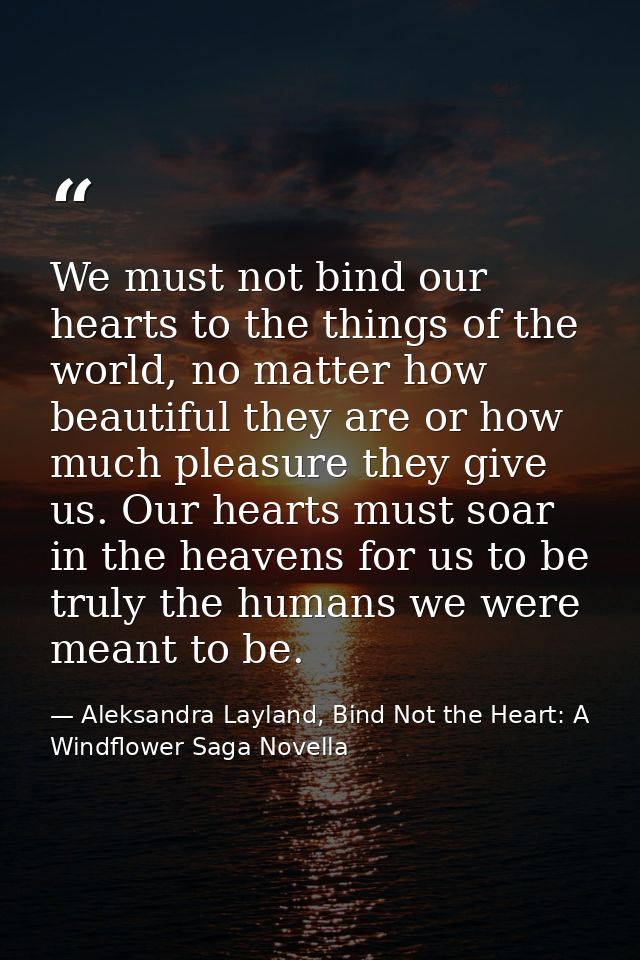We must not bind our hearts to the things of the world, no matter how beautiful they are or how much pleasure they give  — Aleksandra Layland, Bind Not the Heart: A Windflower Saga Novella
