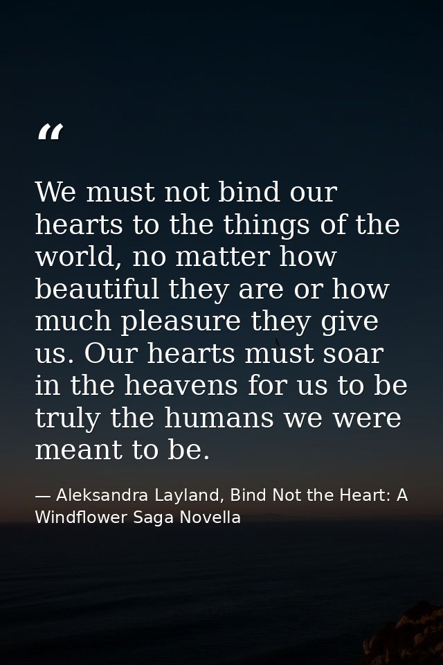 We must not bind our hearts to the things of the world, no matter how beautiful they are or how much pleasure they give  — Aleksandra Layland, Bind Not the Heart: A Windflower Saga Novella