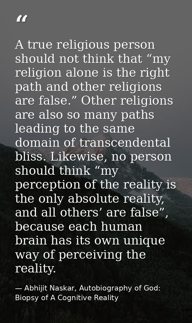 A true religious person should not think that “my religion alone is the right path and other religions are false.” Other — Abhijit Naskar, Autobiography of God: Biopsy of A Cognitive Reality