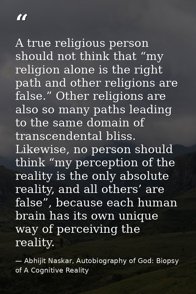 A true religious person should not think that “my religion alone is the right path and other religions are false.” Other — Abhijit Naskar, Autobiography of God: Biopsy of A Cognitive Reality