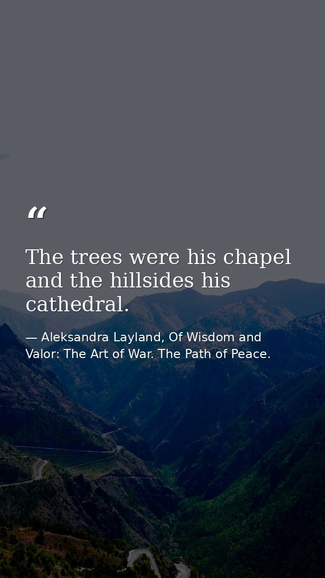 The trees were his chapel and the hillsides his cathedral. — Aleksandra Layland, Of Wisdom and Valor: The Art of War. The Path of Peace.