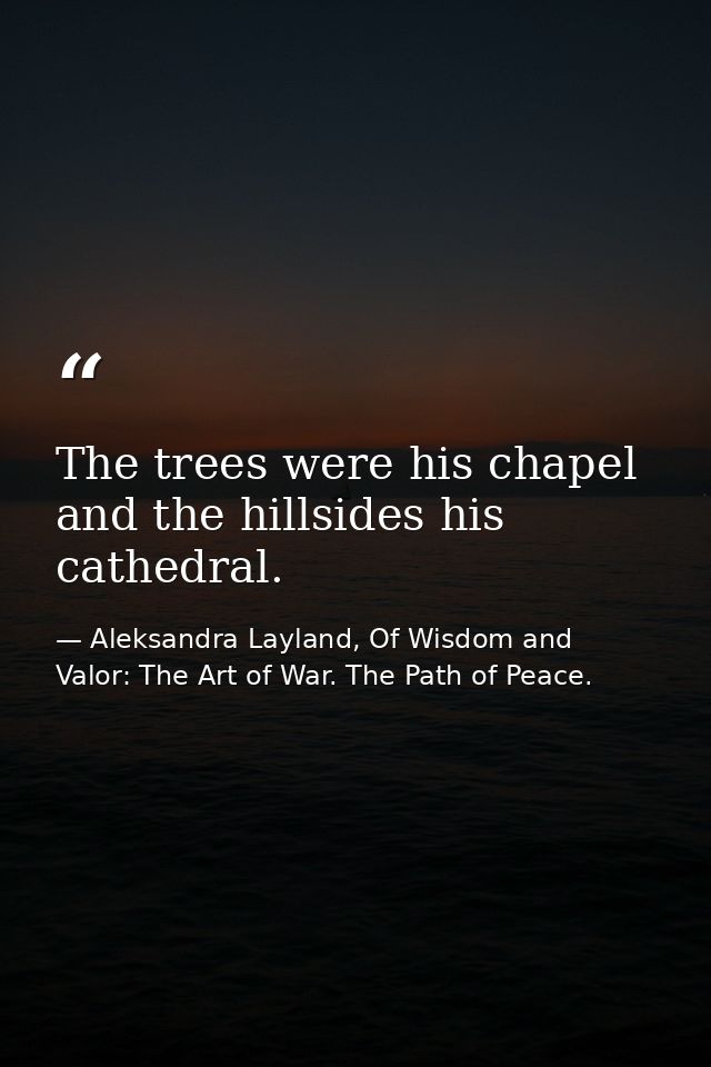 The trees were his chapel and the hillsides his cathedral. — Aleksandra Layland, Of Wisdom and Valor: The Art of War. The Path of Peace.