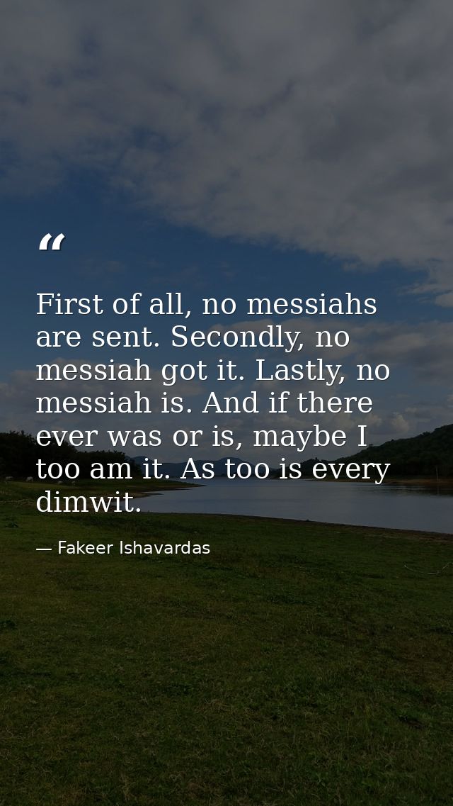 First of all, no messiahs are sent. Secondly, no messiah got it. Lastly, no messiah is. And if there ever was or is, may — Fakeer Ishavardas