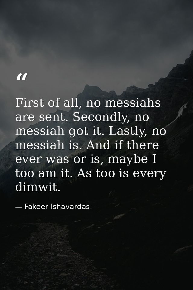 First of all, no messiahs are sent. Secondly, no messiah got it. Lastly, no messiah is. And if there ever was or is, may — Fakeer Ishavardas