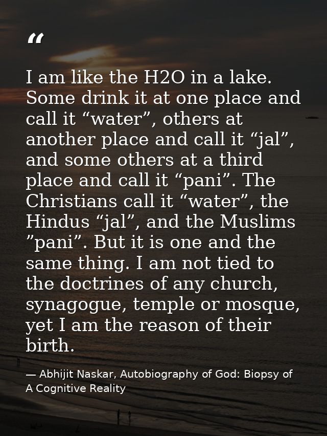 I am like the H2O in a lake. Some drink it at one place and call it “water”, others at another place and call it “jal”,  — Abhijit Naskar, Autobiography of God: Biopsy of A Cognitive Reality