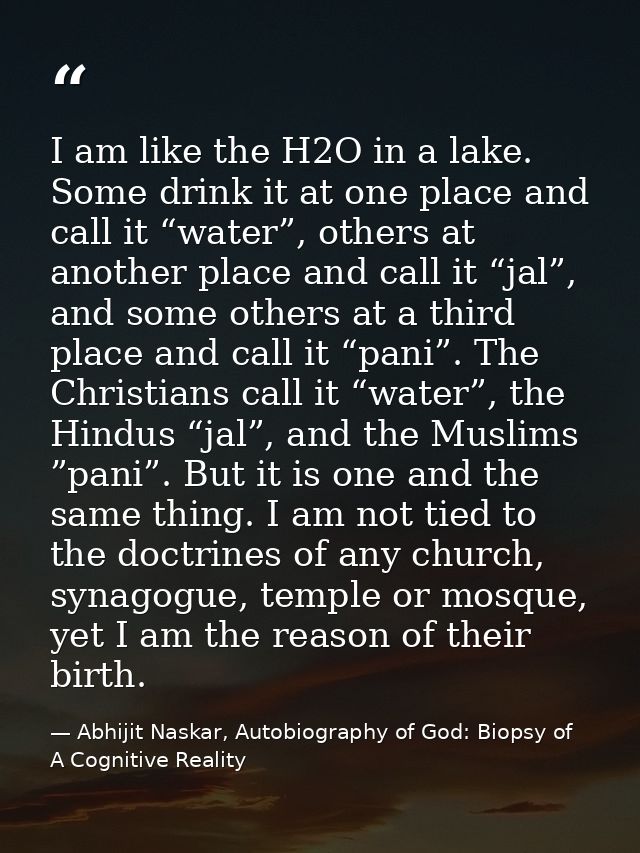 I am like the H2O in a lake. Some drink it at one place and call it “water”, others at another place and call it “jal”,  — Abhijit Naskar, Autobiography of God: Biopsy of A Cognitive Reality
