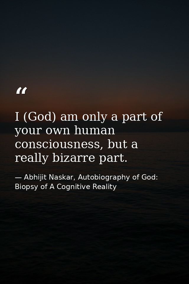 I (God) am only a part of your own human consciousness, but a really bizarre part. — Abhijit Naskar, Autobiography of God: Biopsy of A Cognitive Reality