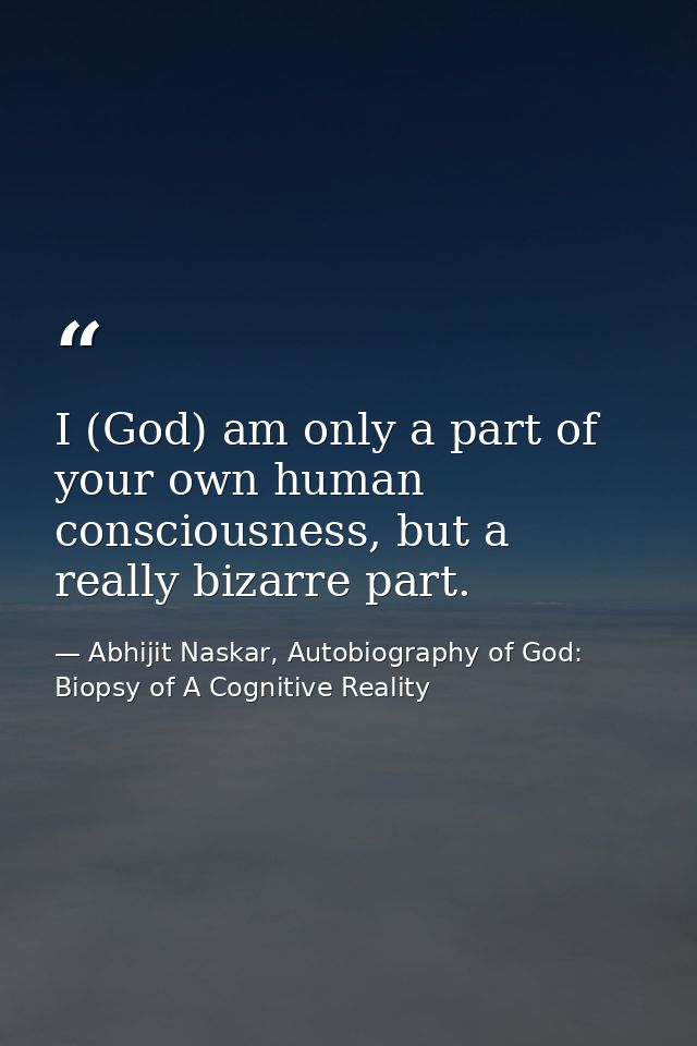 I (God) am only a part of your own human consciousness, but a really bizarre part. — Abhijit Naskar, Autobiography of God: Biopsy of A Cognitive Reality
