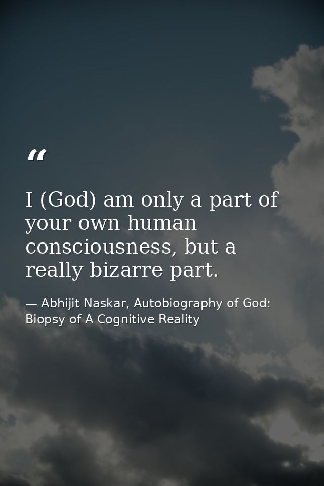 I (God) am only a part of your own human consciousness, but a really bizarre part. — Abhijit Naskar, Autobiography of God: Biopsy of A Cognitive Reality