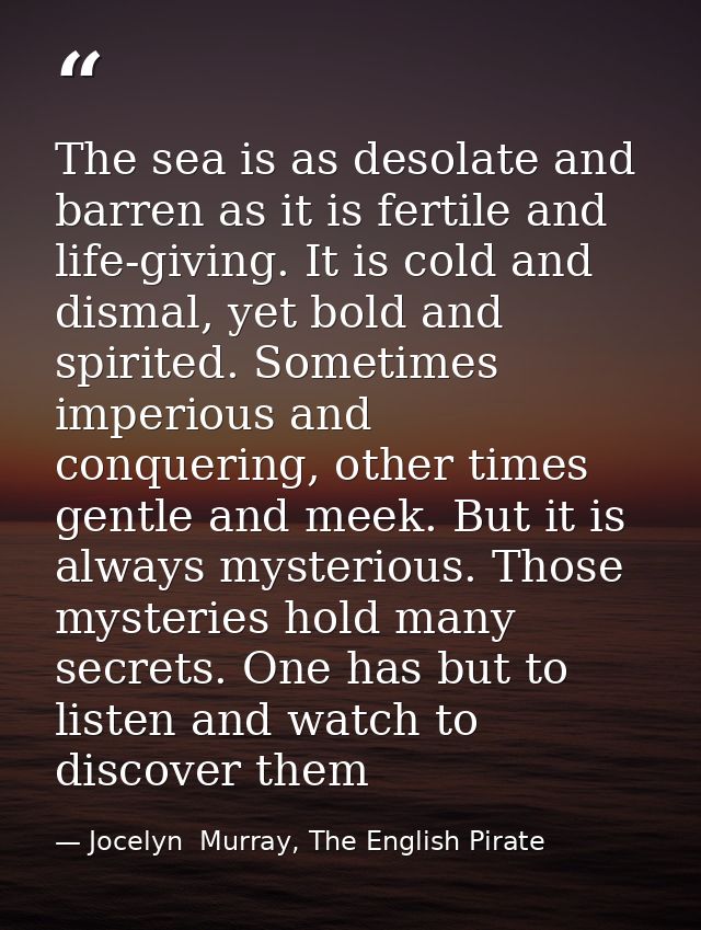 The sea is as desolate and barren as it is fertile and life-giving. It is cold and dismal, yet bold and spirited. Someti — Jocelyn  Murray, The English Pirate