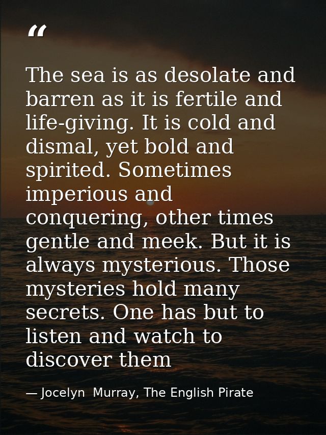 The sea is as desolate and barren as it is fertile and life-giving. It is cold and dismal, yet bold and spirited. Someti — Jocelyn  Murray, The English Pirate