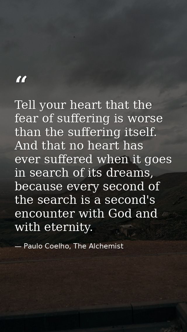 Tell your heart that the fear of suffering is worse than the suffering itself. And that no heart has ever suffered when  — Paulo Coelho, The Alchemist