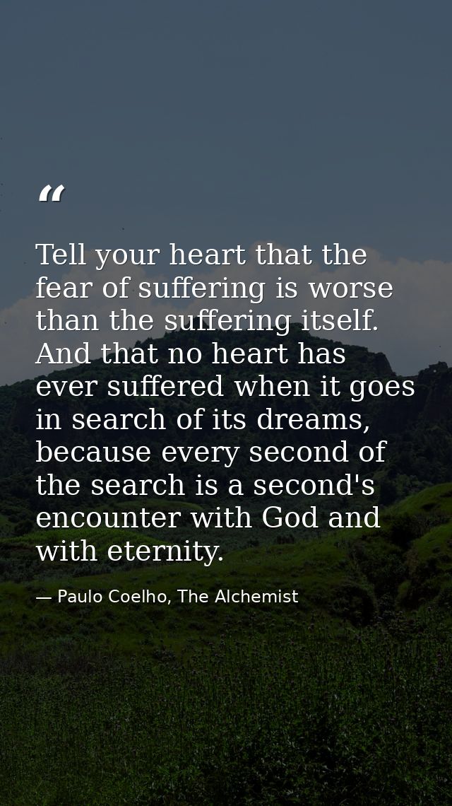 Tell your heart that the fear of suffering is worse than the suffering itself. And that no heart has ever suffered when  — Paulo Coelho, The Alchemist