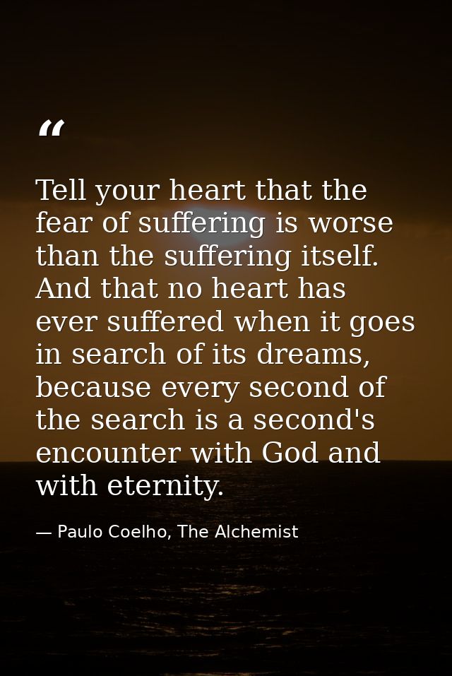 Tell your heart that the fear of suffering is worse than the suffering itself. And that no heart has ever suffered when  — Paulo Coelho, The Alchemist