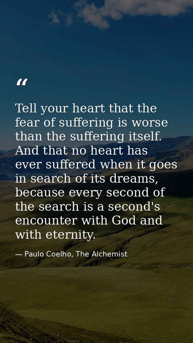 Tell your heart that the fear of suffering is worse than the suffering itself. And that no heart has ever suffered when  — Paulo Coelho, The Alchemist