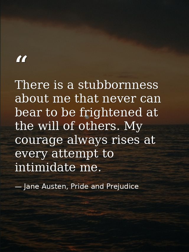 There is a stubbornness about me that never can bear to be frightened at the will of others. My courage always rises at  — Jane Austen, Pride and Prejudice