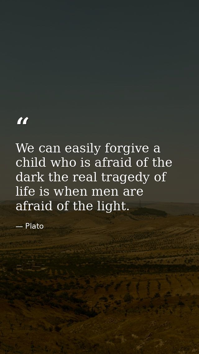 We can easily forgive a child who is afraid of the dark the real tragedy of life is when men are afraid of the light. — Plato