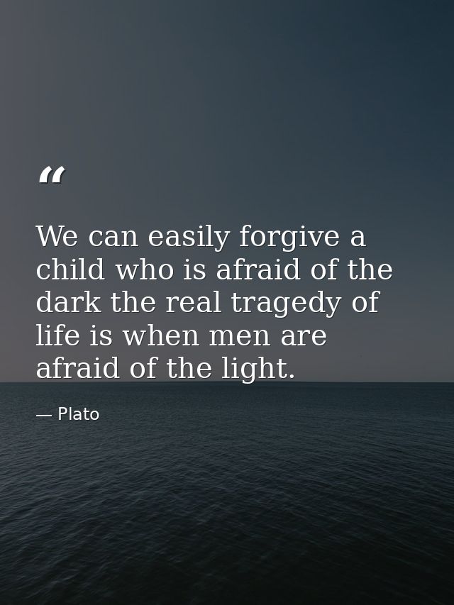 We can easily forgive a child who is afraid of the dark the real tragedy of life is when men are afraid of the light. — Plato