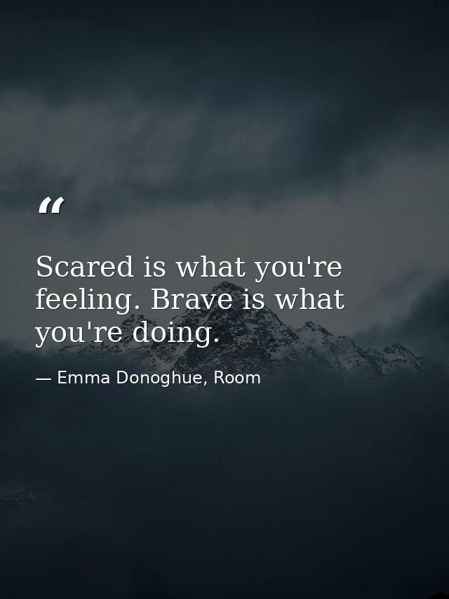 Scared is what you're feeling. Brave is what you're doing. — Emma Donoghue, Room