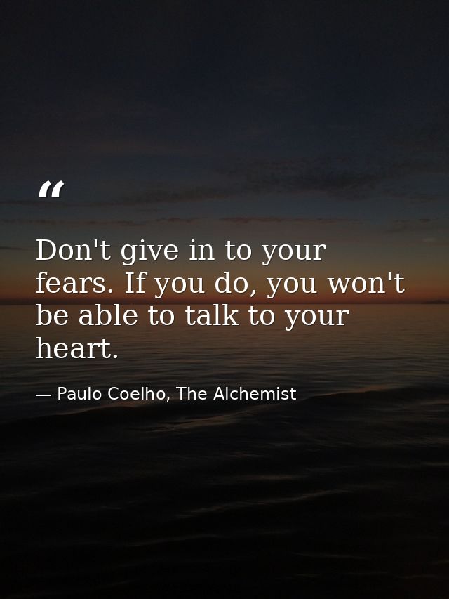Don't give in to your fears. If you do, you won't be able to talk to your heart. — Paulo Coelho, The Alchemist