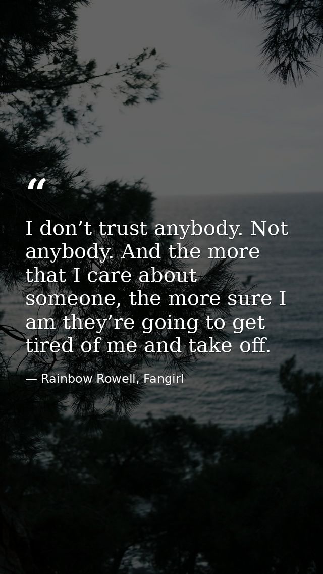 I don’t trust anybody. Not anybody. And the more that I care about someone, the more sure I am they’re going to get tire — Rainbow Rowell, Fangirl