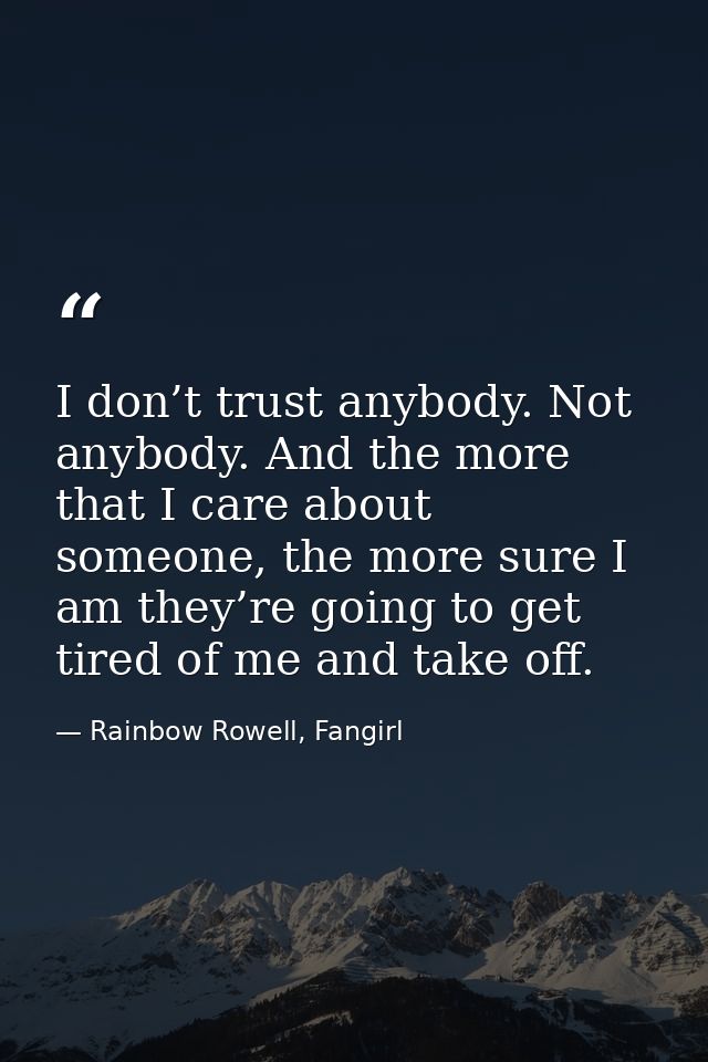 I don’t trust anybody. Not anybody. And the more that I care about someone, the more sure I am they’re going to get tire — Rainbow Rowell, Fangirl
