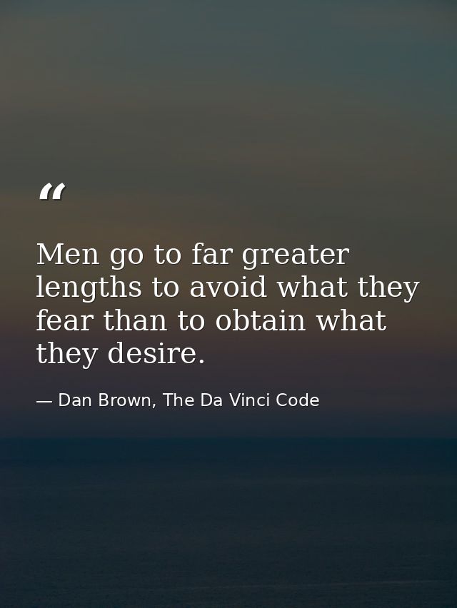 Men go to far greater lengths to avoid what they fear than to obtain what they desire. — Dan Brown, The Da Vinci Code